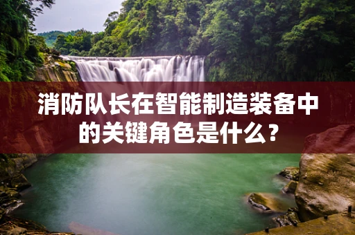 消防队长在智能制造装备中的关键角色是什么？