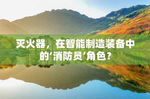 灭火器，在智能制造装备中的‘消防员’角色？