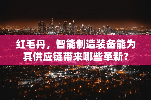 红毛丹，智能制造装备能为其供应链带来哪些革新？