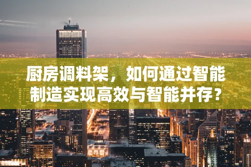 厨房调料架，如何通过智能制造实现高效与智能并存？