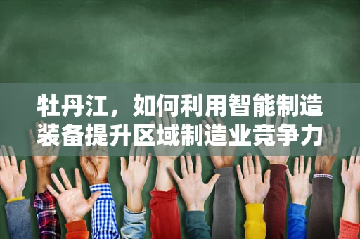 牡丹江，如何利用智能制造装备提升区域制造业竞争力？