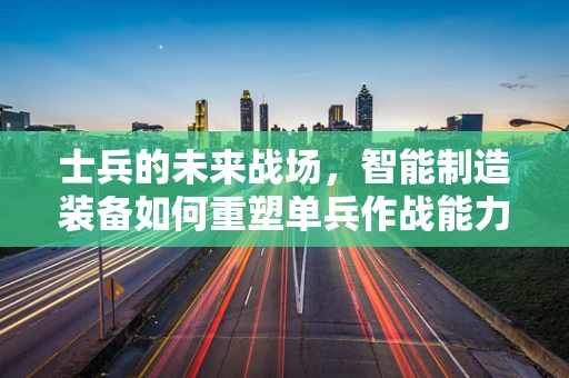 士兵的未来战场，智能制造装备如何重塑单兵作战能力？