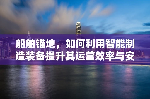 船舶锚地，如何利用智能制造装备提升其运营效率与安全性？