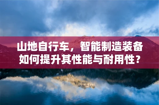 山地自行车，智能制造装备如何提升其性能与耐用性？