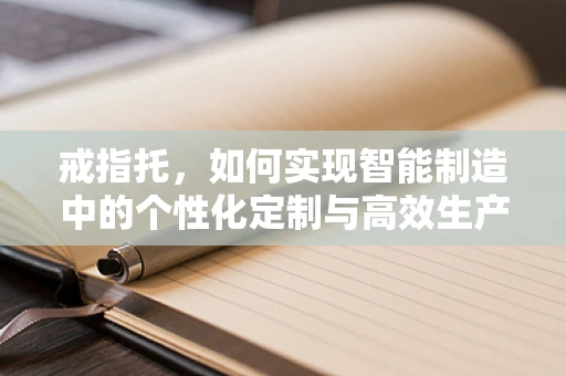 戒指托，如何实现智能制造中的个性化定制与高效生产？