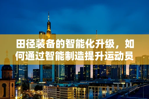 田径装备的智能化升级，如何通过智能制造提升运动员表现？