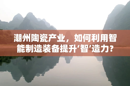 潮州陶瓷产业，如何利用智能制造装备提升‘智’造力？
