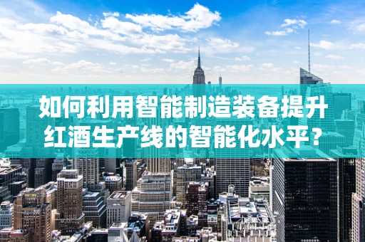 如何利用智能制造装备提升红酒生产线的智能化水平？