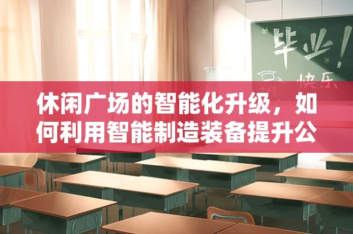 休闲广场的智能化升级，如何利用智能制造装备提升公共空间体验？