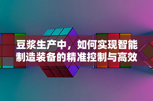 豆浆生产中，如何实现智能制造装备的精准控制与高效利用？