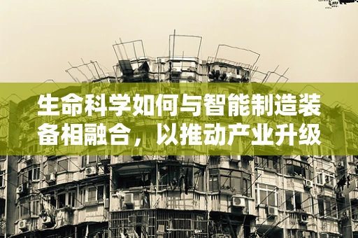 生命科学如何与智能制造装备相融合，以推动产业升级？
