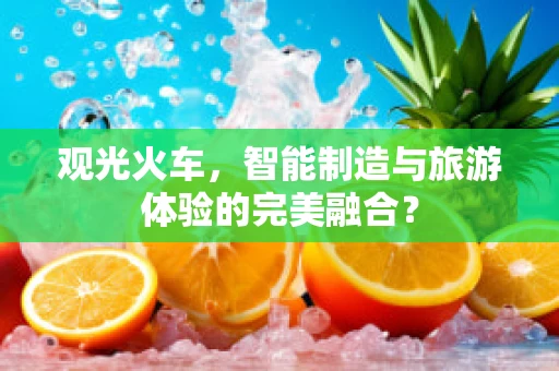 观光火车，智能制造与旅游体验的完美融合？