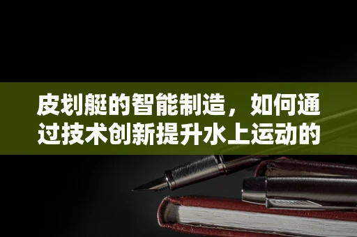 皮划艇的智能制造，如何通过技术创新提升水上运动的装备性能？