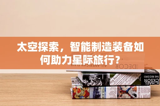 太空探索，智能制造装备如何助力星际旅行？