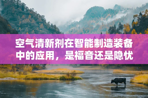 空气清新剂在智能制造装备中的应用，是福音还是隐忧？