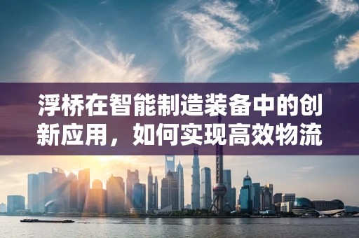 浮桥在智能制造装备中的创新应用，如何实现高效物流与柔性生产？
