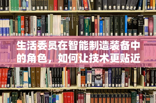 生活委员在智能制造装备中的角色，如何让技术更贴近生活？