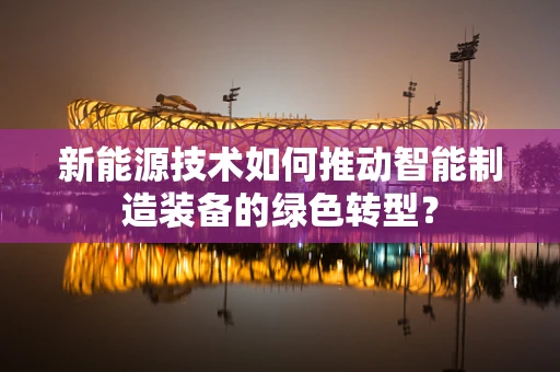 新能源技术如何推动智能制造装备的绿色转型？