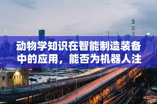 动物学知识在智能制造装备中的应用，能否为机器人注入‘动物本能’？