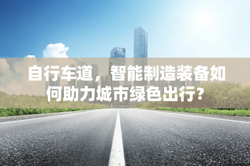 自行车道，智能制造装备如何助力城市绿色出行？