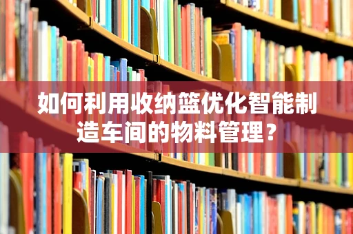 如何利用收纳篮优化智能制造车间的物料管理？