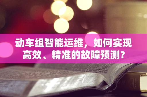 动车组智能运维，如何实现高效、精准的故障预测？