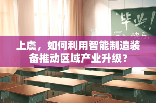 上虞，如何利用智能制造装备推动区域产业升级？