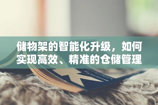 储物架的智能化升级，如何实现高效、精准的仓储管理？