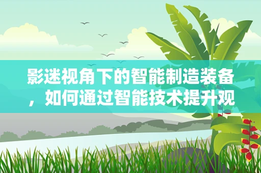 影迷视角下的智能制造装备，如何通过智能技术提升观影体验？