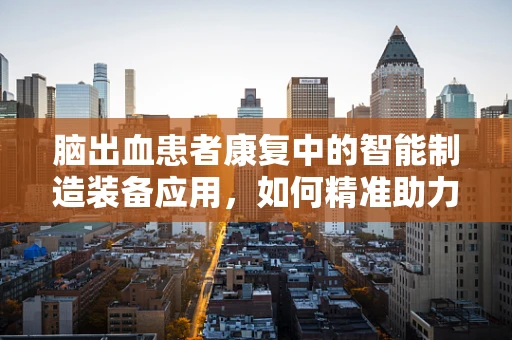 脑出血患者康复中的智能制造装备应用，如何精准助力？