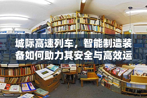 城际高速列车，智能制造装备如何助力其安全与高效运行？