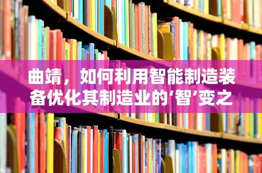 曲靖，如何利用智能制造装备优化其制造业的‘智’变之路？