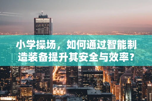 小学操场，如何通过智能制造装备提升其安全与效率？