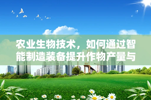 农业生物技术，如何通过智能制造装备提升作物产量与品质？
