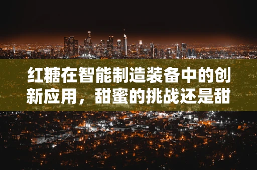 红糖在智能制造装备中的创新应用，甜蜜的挑战还是甜蜜的机遇？