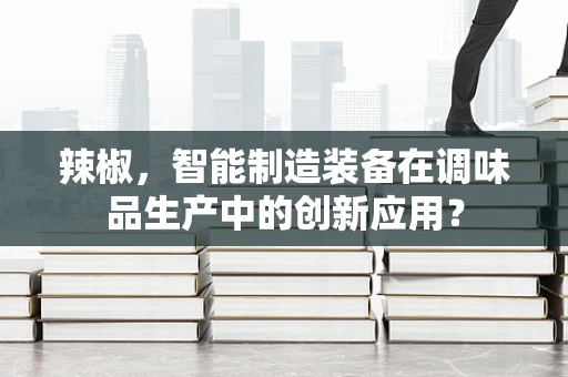 辣椒，智能制造装备在调味品生产中的创新应用？