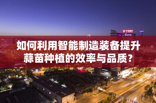 如何利用智能制造装备提升蒜苗种植的效率与品质？