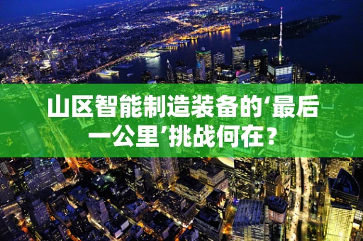 山区智能制造装备的‘最后一公里’挑战何在？