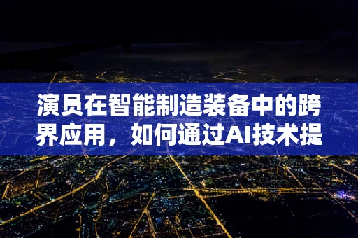 演员在智能制造装备中的跨界应用，如何通过AI技术提升舞台表演的‘智能化’？