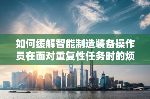 如何缓解智能制造装备操作员在面对重复性任务时的烦躁情绪？
