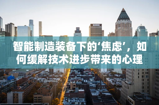智能制造装备下的‘焦虑’，如何缓解技术进步带来的心理压力？