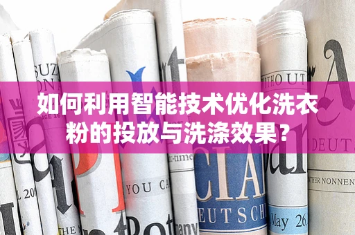 如何利用智能技术优化洗衣粉的投放与洗涤效果？