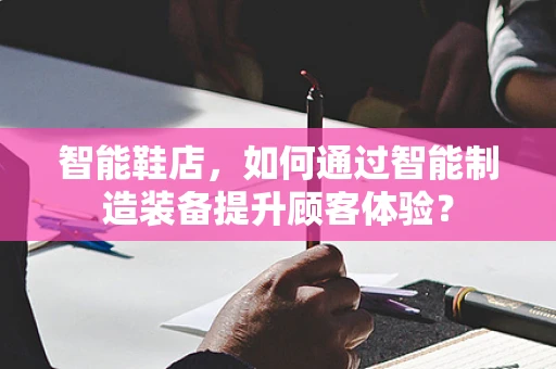 智能鞋店，如何通过智能制造装备提升顾客体验？