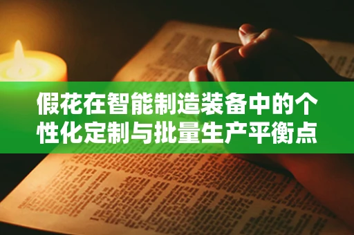 假花在智能制造装备中的个性化定制与批量生产平衡点何在？