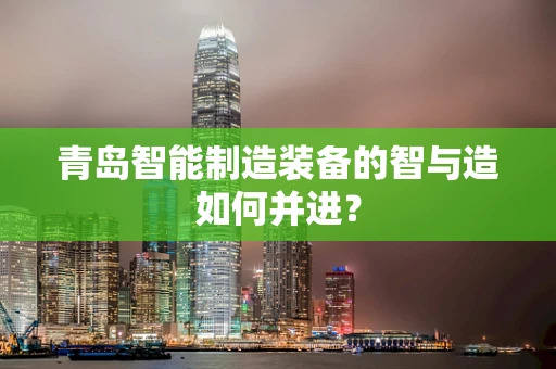 青岛智能制造装备的智与造如何并进？
