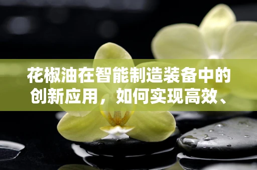 花椒油在智能制造装备中的创新应用，如何实现高效、精准的调味生产？