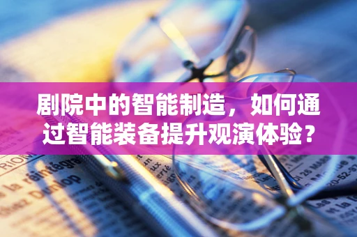 剧院中的智能制造，如何通过智能装备提升观演体验？