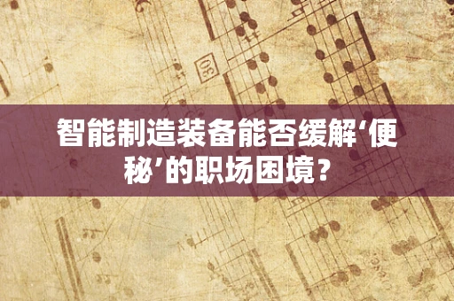 智能制造装备能否缓解‘便秘’的职场困境？