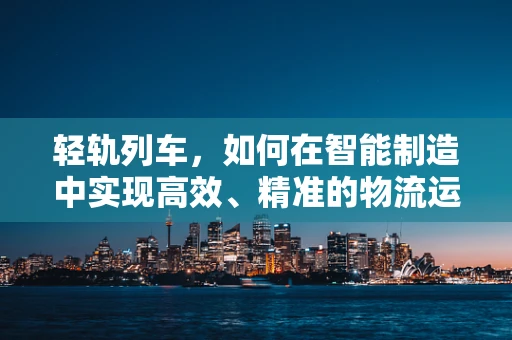 轻轨列车，如何在智能制造中实现高效、精准的物流运输？