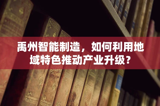 禹州智能制造，如何利用地域特色推动产业升级？